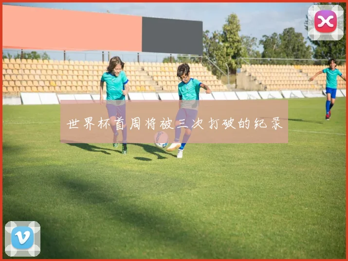 世界杯首周将被三次打破的纪录