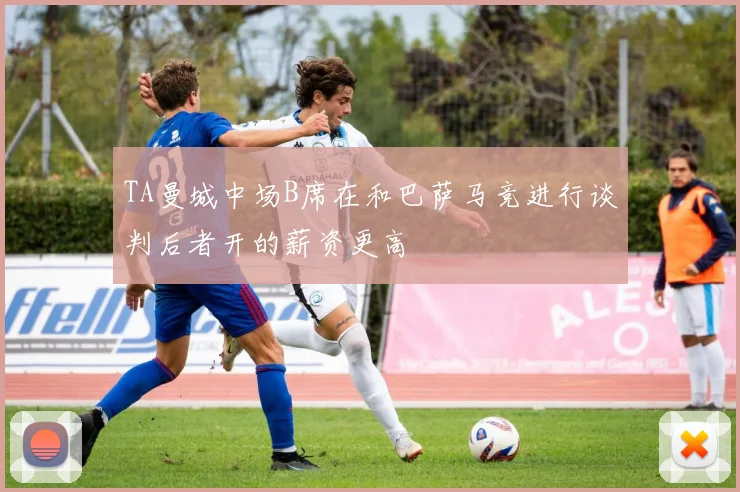 TA曼城中场B席在和巴萨马竞进行谈判后者开的薪资更高