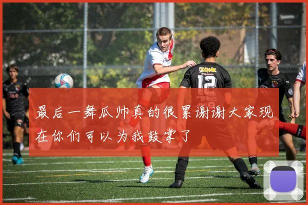 最后一舞瓜帅真的很累谢谢大家现在你们可以为我鼓掌了