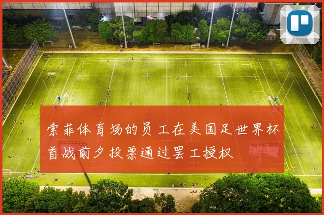 索菲体育场的员工在美国足世界杯首战前夕投票通过罢工授权